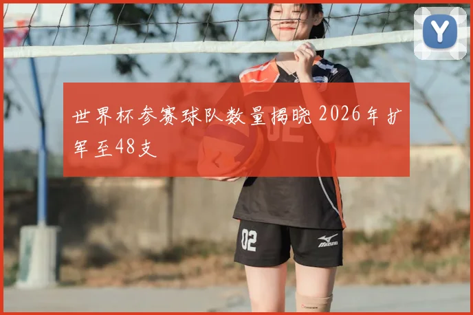 世界杯参赛球队数量揭晓 2026年扩军至48支