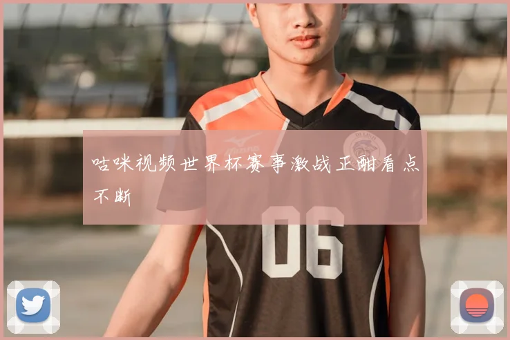 咕咪视频世界杯赛事激战正酣看点不断
