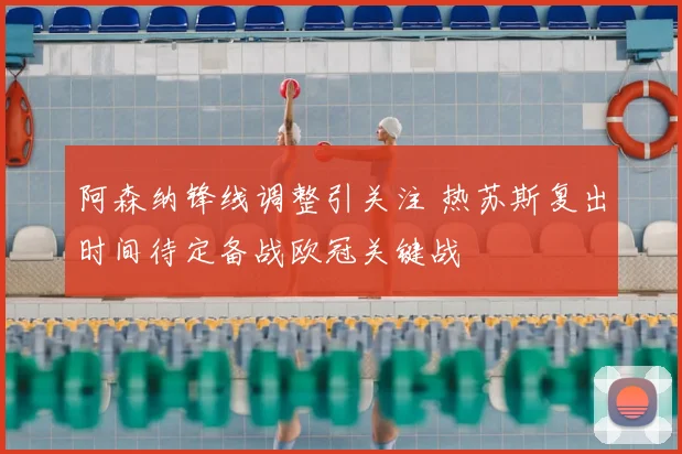阿森纳锋线调整引关注 热苏斯复出时间待定备战欧冠关键战