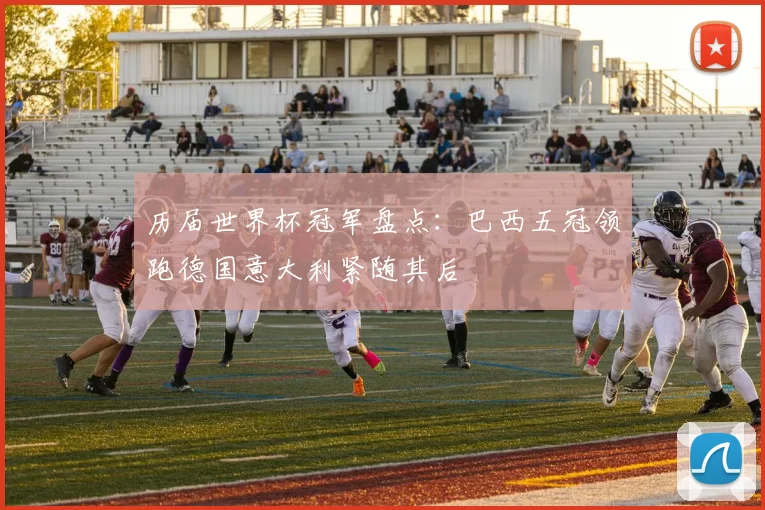 历届世界杯冠军盘点:巴西五冠领跑德国意大利紧随其后