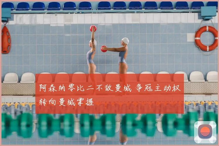 阿森纳零比二不敌曼城 争冠主动权转向曼城掌握