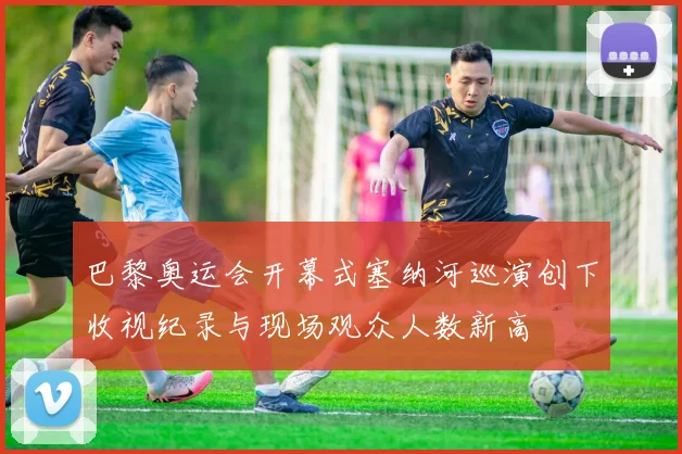 巴黎奥运会开幕式塞纳河巡演创下收视纪录与现场观众人数新高