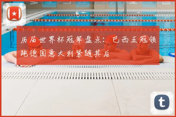 历届世界杯冠军盘点:巴西五冠领跑德国意大利紧随其后