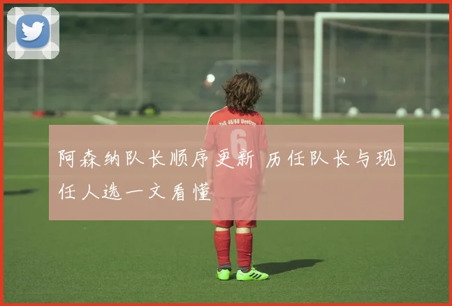 阿森纳队长顺序更新 历任队长与现任人选一文看懂