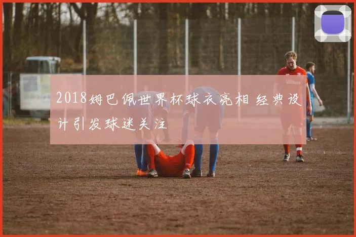 2018姆巴佩世界杯球衣亮相 经典设计引发球迷关注