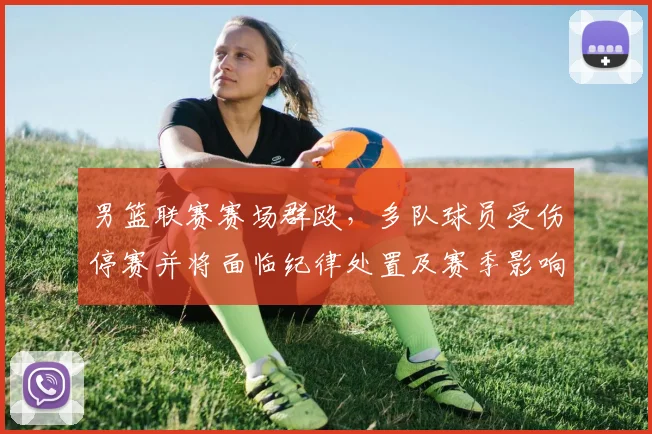 男篮联赛赛场群殴，多队球员受伤停赛并将面临纪律处置及赛季影响评估