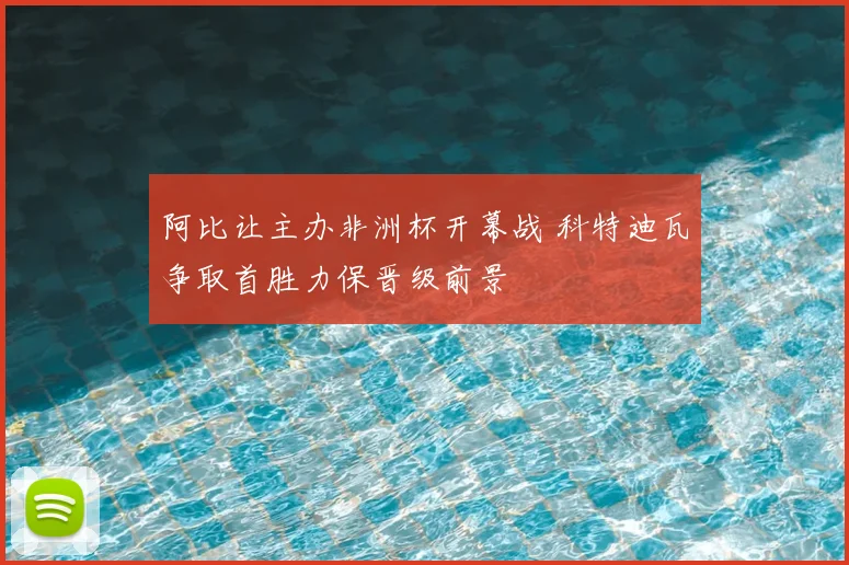 阿比让主办非洲杯开幕战 科特迪瓦争取首胜力保晋级前景