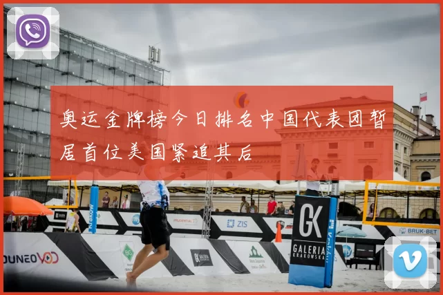 奥运金牌榜今日排名中国代表团暂居首位美国紧追其后