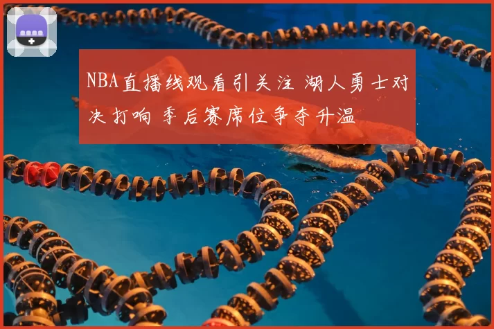 NBA直播线观看引关注 湖人勇士对决打响 季后赛席位争夺升温