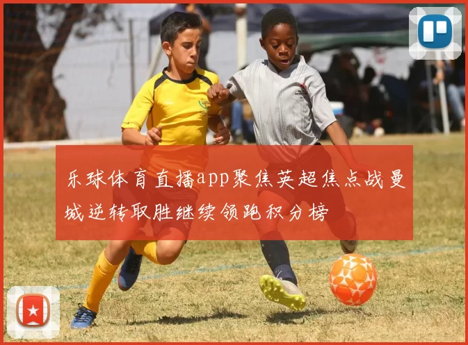 乐球体育直播app聚焦英超焦点战曼城逆转取胜继续领跑积分榜