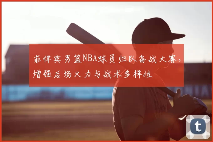 菲律宾男篮NBA球员归队备战大赛，增强后场火力与战术多样性