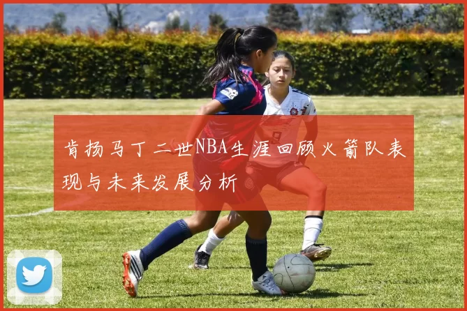 肯扬马丁二世NBA生涯回顾火箭队表现与未来发展分析