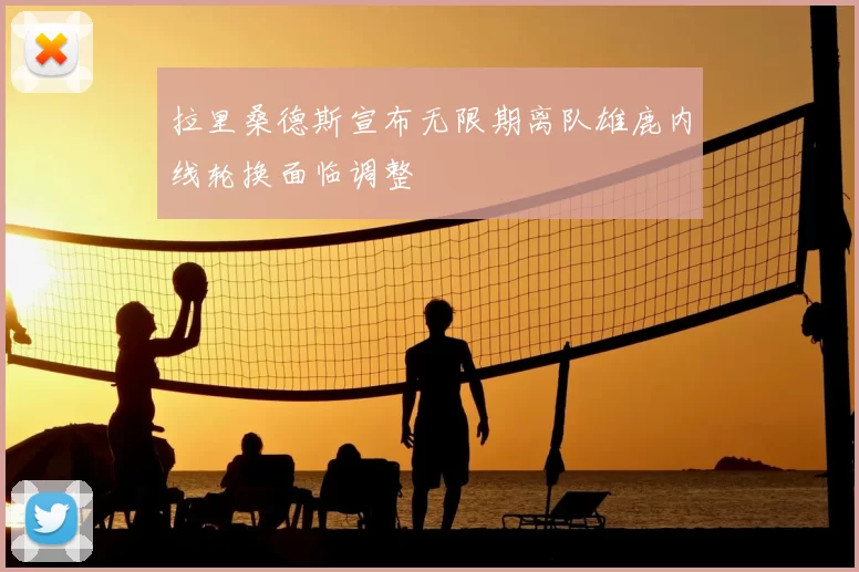 拉里桑德斯宣布无限期离队雄鹿内线轮换面临调整