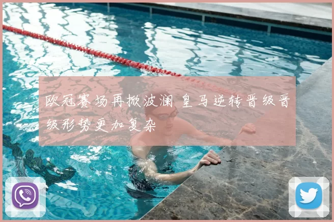 欧冠赛场再掀波澜 皇马逆转晋级晋级形势更加复杂