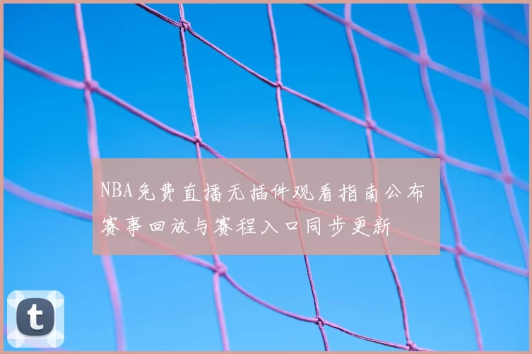 NBA免费直播无插件观看指南公布 赛事回放与赛程入口同步更新