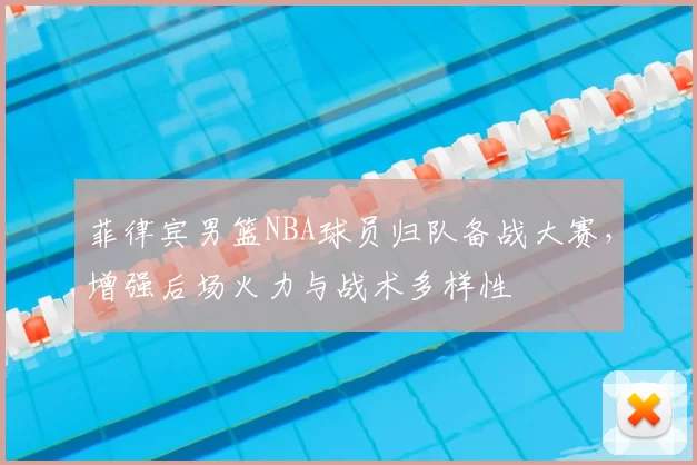 菲律宾男篮NBA球员归队备战大赛，增强后场火力与战术多样性