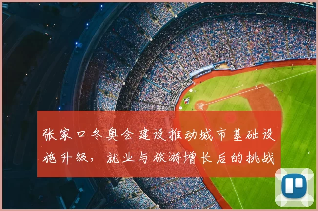 张家口冬奥会建设推动城市基础设施升级,就业与旅游增长后的挑战