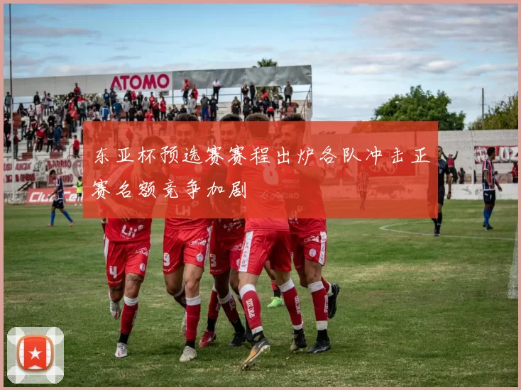 东亚杯预选赛赛程出炉各队冲击正赛名额竞争加剧