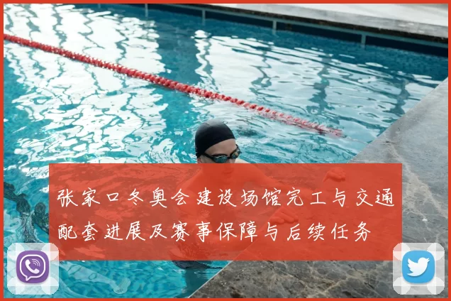 张家口冬奥会建设场馆完工与交通配套进展及赛事保障与后续任务