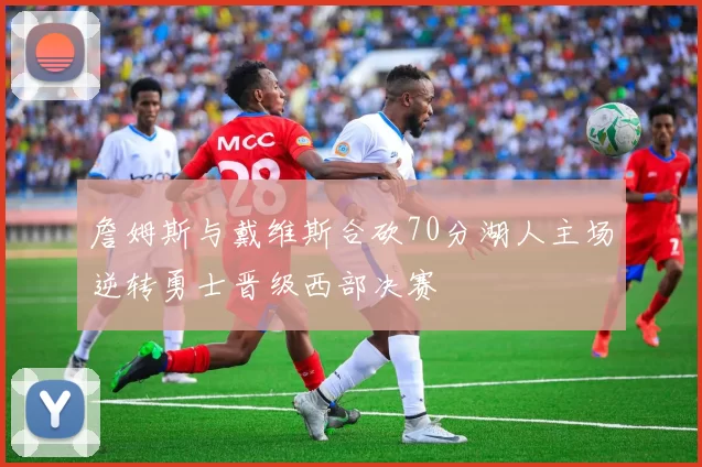 詹姆斯与戴维斯合砍70分湖人主场逆转勇士晋级西部决赛