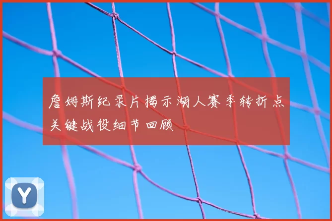 詹姆斯纪录片揭示湖人赛季转折点关键战役细节回顾