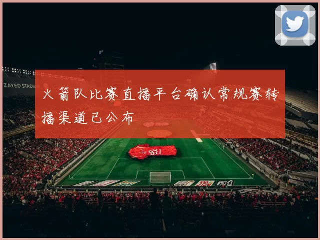 火箭队比赛直播平台确认常规赛转播渠道已公布