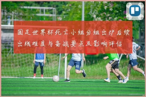 国足世界杯死亡小组分组出炉后续出线难度与备战要点及影响评估