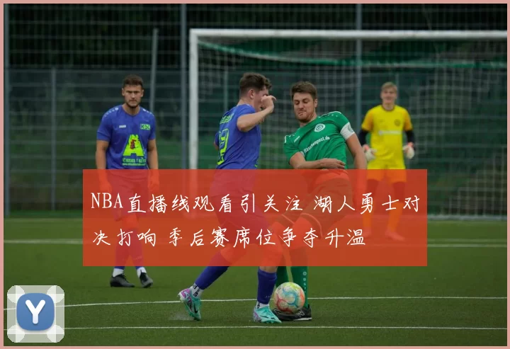 NBA直播线观看引关注 湖人勇士对决打响 季后赛席位争夺升温