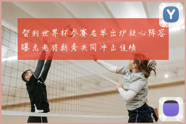 智利世界杯参赛名单出炉核心阵容曝光老将新秀共同冲击佳绩