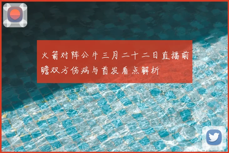 火箭对阵公牛三月二十二日直播前瞻双方伤病与首发看点解析