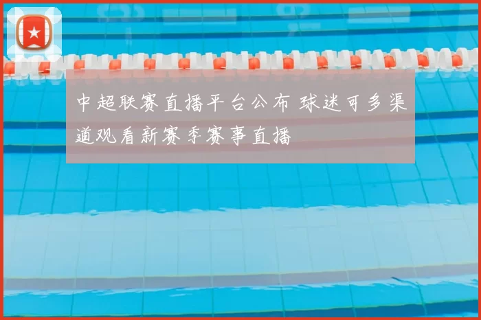 中超联赛直播平台公布 球迷可多渠道观看新赛季赛事直播