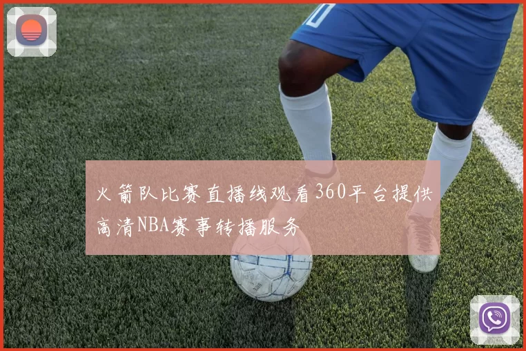 火箭队比赛直播线观看360平台提供高清NBA赛事转播服务