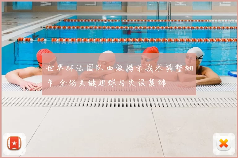 世界杯法国队回放揭示战术调整细节 全场关键进球与失误集锦