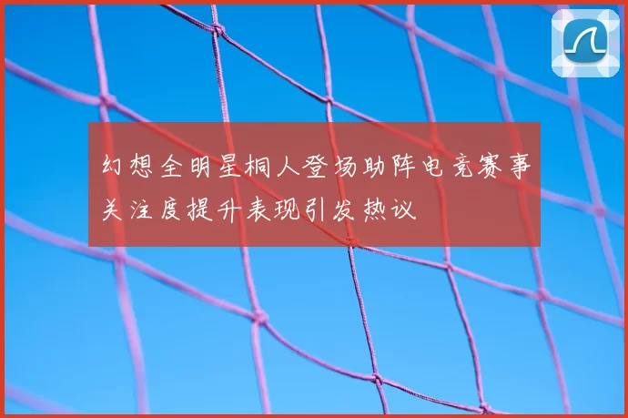 幻想全明星桐人登场助阵电竞赛事关注度提升表现引发热议