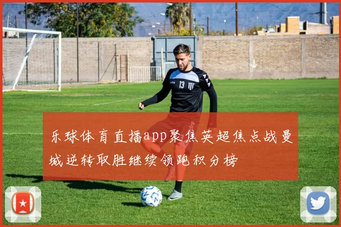 乐球体育直播app聚焦英超焦点战曼城逆转取胜继续领跑积分榜