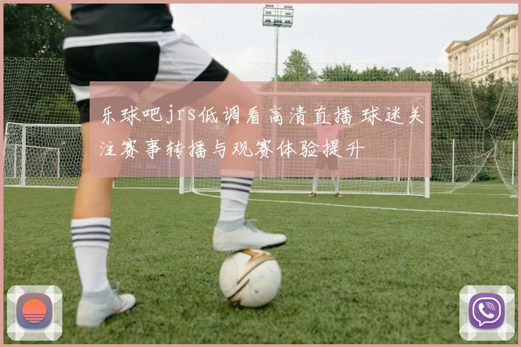 乐球吧jrs低调看高清直播 球迷关注赛事转播与观赛体验提升