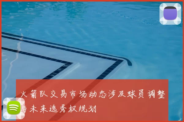 火箭队交易市场动态涉及球员调整与未来选秀权规划