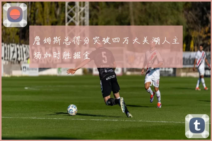 詹姆斯总得分突破四万大关湖人主场加时胜掘金