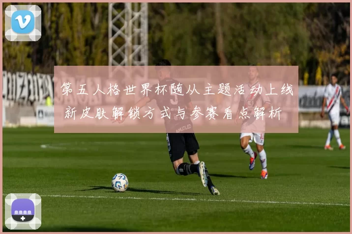 第五人格世界杯随从主题活动上线 新皮肤解锁方式与参赛看点解析