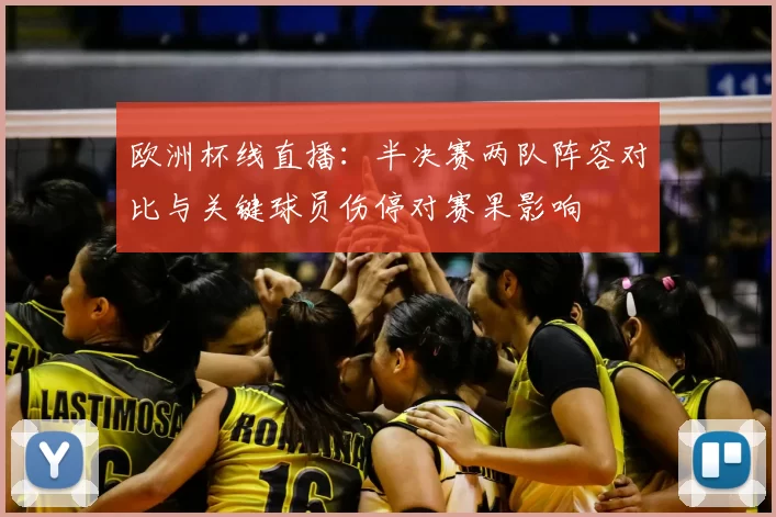 欧洲杯线直播:半决赛两队阵容对比与关键球员伤停对赛果影响