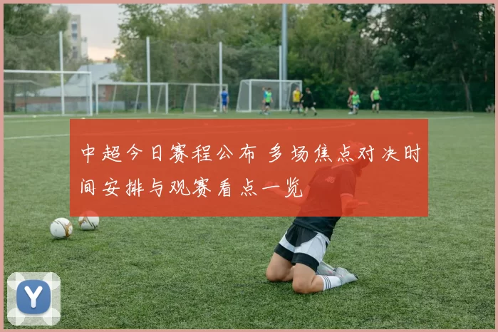 中超今日赛程公布 多场焦点对决时间安排与观赛看点一览