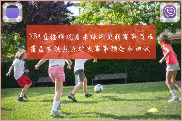 NBA直播线观看来球网更新赛事页面覆盖多场焦点对决赛事预告和回放入口齐备
