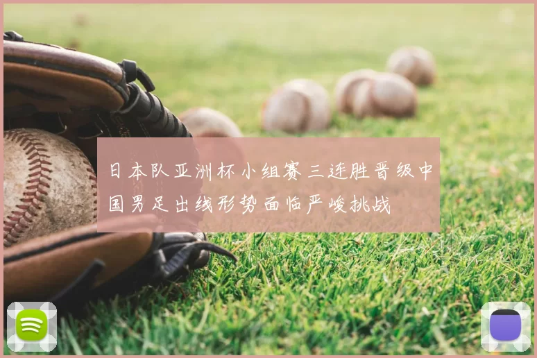 日本队亚洲杯小组赛三连胜晋级中国男足出线形势面临严峻挑战