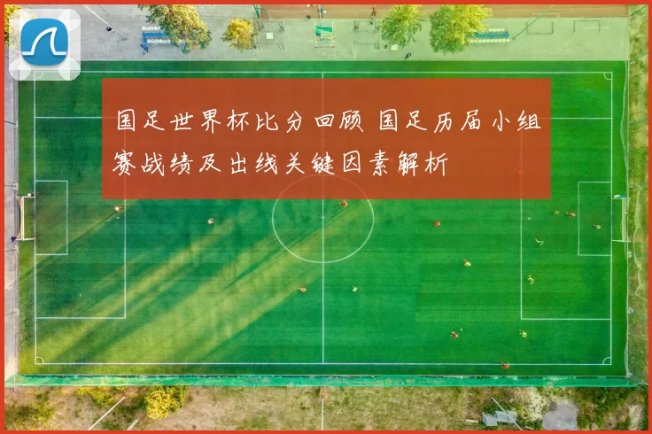 国足世界杯比分回顾 国足历届小组赛战绩及出线关键因素解析