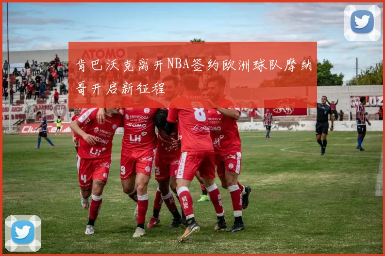 肯巴沃克离开NBA签约欧洲球队摩纳哥开启新征程