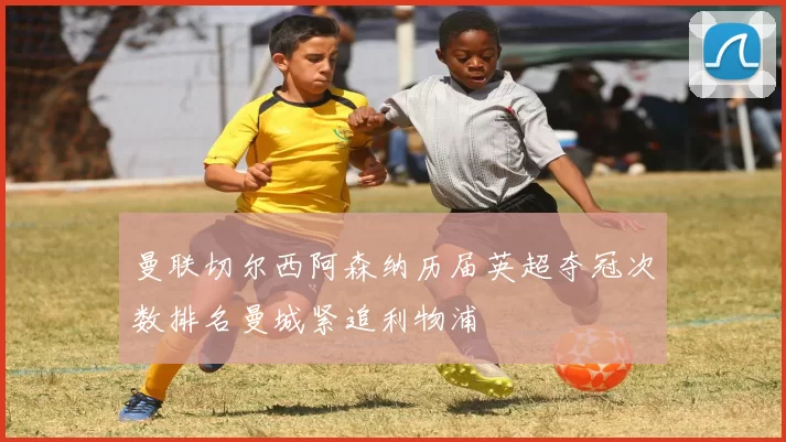 曼联切尔西阿森纳历届英超夺冠次数排名曼城紧追利物浦