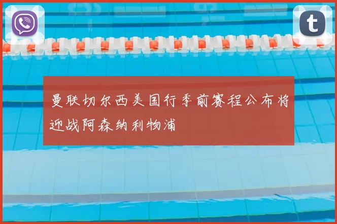 曼联切尔西美国行季前赛程公布将迎战阿森纳利物浦