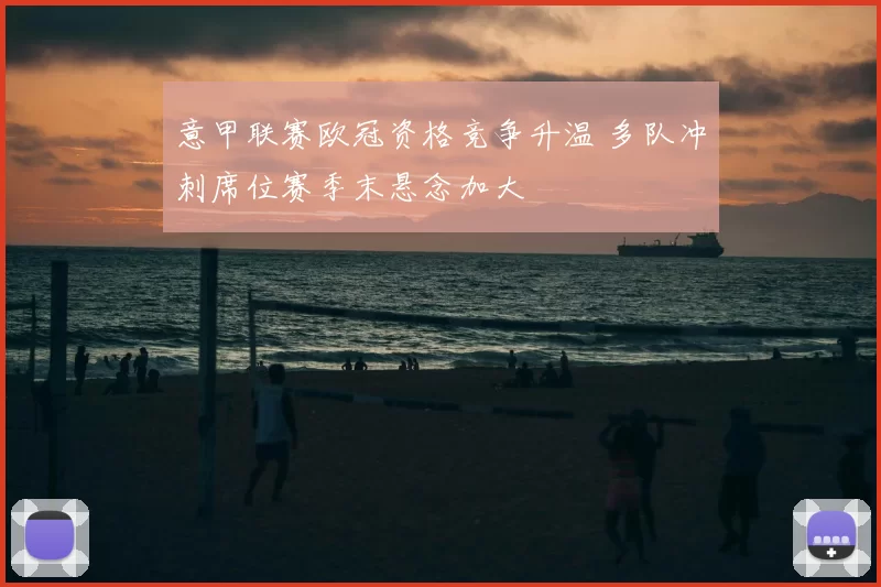 意甲联赛欧冠资格竞争升温 多队冲刺席位赛季末悬念加大