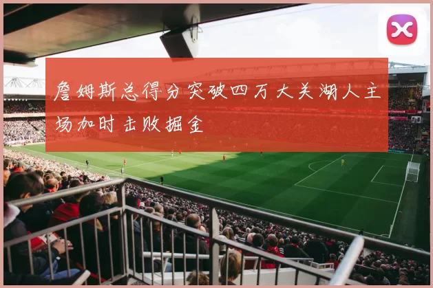 詹姆斯总得分突破四万大关湖人主场加时击败掘金