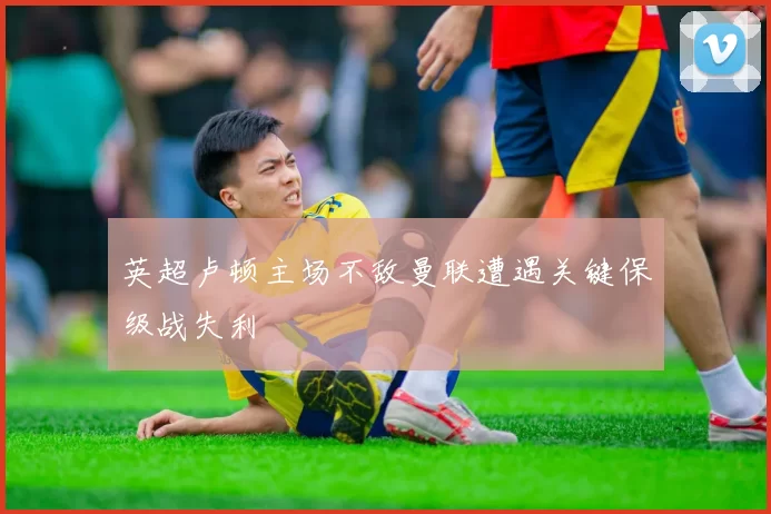 英超卢顿主场不敌曼联遭遇关键保级战失利